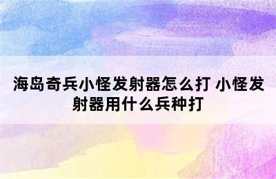 海岛奇兵小怪发射器怎么打 小怪发射器用什么兵种打